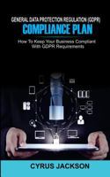 General Data Protection Regulation (GDPR) Compliance Plan : How to Keep Your Business Compliant with GDPR Requirements 1721858202 Book Cover