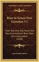 Rom In Seinen Drei Gestalten V2: Oder Das Alte, Das Neue Und Das Unterirdische Rom Oder Die Catacomben (1848) 1160754896 Book Cover