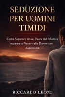 Seduzione per Uomini Timidi: Come Superare Ansia, Paura del Rifiuto e Imparare a Piacere alle Donne con Autenticità (Psicologia e Seduzione) (Italian Edition) B0G6XH9FX6 Book Cover
