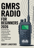 GMRS Radio For Beginners: Features, Setup, Programming, Communication Techniques, Troubleshooting, Tips, Tricks, And Hacks 8835482623 Book Cover