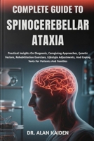 COMPLETE GUIDE TO SPINOCEREBELLAR ATAXIA: Practical Insights On Diagnosis, Caregiving Approaches, Genetic Factors, Rehabilitation Exercises, Lifestyle ... And Coping Tools For Patients And Families B0FP2FN9Q3 Book Cover