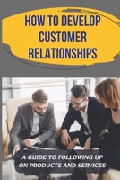 How To Develop Customer Relationships: A Guide To Following Up On Products And Services: Profitable Selling Career B09CKF4V6B Book Cover