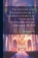 The History And Description Of St. George's Church At Doncaster, Destroyed By Fire February 28, 1853 1021873977 Book Cover