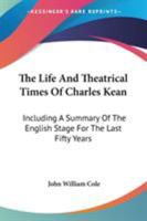 The Life And Theatrical Times Of Charles Kean: Including A Summary Of The English Stage For The Last Fifty Years 1142401332 Book Cover