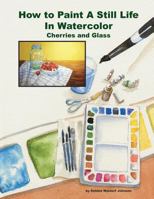 How To Paint A Still Life In Watercolor: Cherries and Glass 1495450295 Book Cover