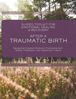 Guided Toolkit for Emotional Healing & Recovery After A Traumatic Birth: Navigating Complex Emotions, Processing Guilt, Shame, Flashbacks, and ... the Invisible Struggles of Motherhood) 1069784311 Book Cover