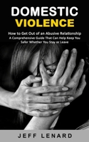 Domestic Violence: How to Get Out of an Abusive Relationship (A Comprehensive Guide That Can Help Keep You Safer Whether You Stay or Leav 1998901785 Book Cover
