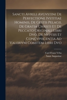 Sancti Avreli Avgvstini De Perfectione Ivstitiae Hominis, De Gestis Pelagii, De Gratia Christi Et De Peccato Originali Libri Dvo, De Nvptiis Et ... Ad Valerivm Comitem Libri Dvo 1020688998 Book Cover