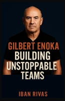 GILBERT ENOKA: BUILDING UNSTOPPABLE TEAMS: The Untold Story of the All Blacks Coach Who Redefined Success in Sports and Leadership 1257657917 Book Cover