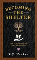 Becoming The Shelter: How To Be The Man She Trusts With Her Heart B0FHBYLYMM Book Cover