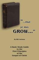 "That Ye May Grow...": A Basic Study Guide to the First Principles of the Gospel of Christ 1620809435 Book Cover