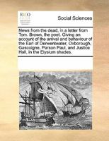 News from the Dead, in a Letter from Tom. Brown, the Poet. Giving an Account of the Arrival and Behaviour of the Earl of Derwentwater, Oxborough, Gascoigne, Parson Paul, and Justice Hall, in the Elysi 0699142873 Book Cover