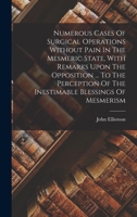 Numerous Cases Of Surgical Operations Without Pain In The Mesmeric State, With Remarks Upon The Opposition ... To The Perception Of The Inestimable Blessings Of Mesmerism 1016366914 Book Cover