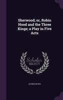 Sherwood; Or, Robin Hood and the Three Kings: A Play in Five Acts 0548629137 Book Cover