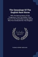 The Genealogy Of The English Race Horse: With The Natural History Of His Progenitors, From The Earliest Times Down To The Period When Foreign Blood Was First Introduced Into This Kingdom 1377052036 Book Cover