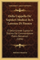 Della Cappella De' Sepolcri Medicei In S. Lorenzo Di Firenze: E Della Grande Cupola Ivi Dipinta Dal Commendatore Pietro Benvenuti (1836) 1160419515 Book Cover