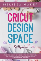 Cricut Design Space for Beginners: Step By Step Guide to Get The Best Out of Your Project Ideas and Your Cricut Maker. With Detailed Illustrations, Screenshots, Tips and Tricks. B0882LBDR8 Book Cover