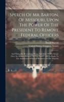Speech Of Mr. Barton, Of Missouri, Upon The Power Of The President To Remove Federal Officers: And Upon The Restraining Power And Duty Of The Senate ... Arguments Of Several Members Of The Majority 1020191090 Book Cover