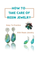 How To Take Care Of Resin Jewelry: Easy To Practice With Resin Jewelry: Make Stunning Resin Jewelries Steps B09CGMTG3T Book Cover