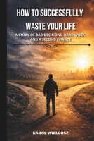 How to Successfully Waste Your Life: A Story of Mistakes, Decisions, and a Second Chance B0GSWTWXHH Book Cover
