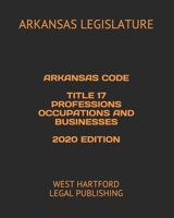 ARKANSAS CODE TITLE 17 PROFESSIONS OCCUPATIONS AND BUSINESSES 2020 EDITION: WEST HARTFORD LEGAL PUBLISHING B0892HTYV9 Book Cover