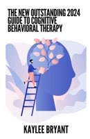 The New Outstanding 2024 Guide To Cognitive Behavioral Therapy: Everything You Need Know B0CH25H2RX Book Cover