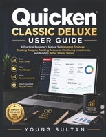 Quicken Classic Deluxe User Guide: A Practical Beginner's Manual for Managing Finances, Creating Budgets, Tracking Accounts, Monitoring Investments, and Building Better Money Habits B0H5CBMV7G Book Cover