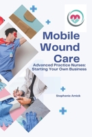 Mobile Wound Care: Advanced Practice Nurses: Starting Your Own Business B0FMP5HRHD Book Cover