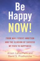 Be Happy Now!: From Wall Street Ambition and the Illusion of Success My Path to Happiness 1504384164 Book Cover
