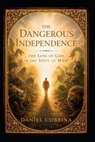 THE DANGEROUS INDEPENDENCE: The Loss of God in the Soul of Man (MAN KNOW THYSELF) B0HHFJ1KTS Book Cover