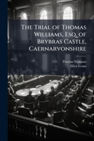 The Trial of Thomas Williams, Esq. of Brybras Castle, Caernarvonshire: Indicted, With Ellen Evans & Ann Williams, Two of His Servants, for Forgery: at the Central Criminal Court, Old Bailey, London, o 1143736966 Book Cover