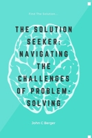 THE SOLUTION SEEKER:: NAVIGATING THE CHALLENGES OF PROBLEM SOLVING B0CP93HSV1 Book Cover