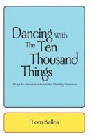 Dancing With The Ten Thousand Things: Ways to Become a Powerful Healing Presence 0595311601 Book Cover