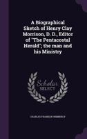 A Biographical Sketch of Henry Clay Morrison, D. D., Editor of the Pentacostal Herald; The Man and His Ministry 1355915465 Book Cover