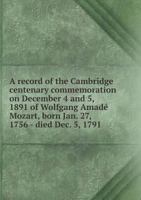 A Record of the Cambridge Centenary Commemoration on December 4 and 5, 1891 of Wolfgang Amade Mozart, Born Jan. 27, 1756 - Died Dec. 5, 1791 1278816976 Book Cover