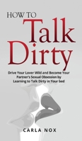 How to Talk Dirty: Drive Your Lover Wild and Become Your Partner's Sexual Obsession by Learning to Talk Dirty in Your bed. 1802164286 Book Cover