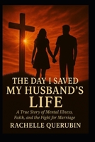 The Day I Saved My Husband's Life: A true story of mental illness, faith, and the fight for marriage. B0FTH86LPN Book Cover
