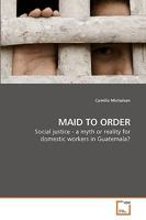 MAID TO ORDER: Social justice - a myth or reality for domestic workers in Guatemala? 3639186575 Book Cover