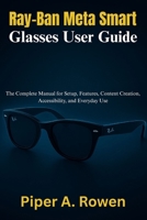 Ray-Ban Meta Smart Glasses User Guide: The Complete Manual for Setup, Features, Content Creation, Accessibility, and Everyday Use B0FR3D4D8X Book Cover