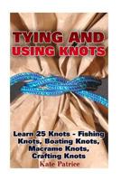 Tying and Using Knots: Learn 25 Knots - Fishing Knots, Boating Knots, Macrame Knots, Crafting Knots: (Knot Tying, Splicing, Ropework, Macrame) 1544604637 Book Cover