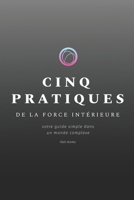 CINQ PRATIQUES DE LA FORCE INTÉRIEURE: votre guide simple dans un monde complexe (French Edition) B0DTY7CHZQ Book Cover