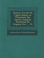 Histoire G N Rale de L' Glise Depuis La PR Dication Des AP Tres Jusqu'au Pontificat de Gr Goire XVI ..., 10 1288132743 Book Cover