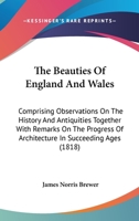 The Beauties Of England And Wales: Comprising Observations On The History And Antiquities Together With Remarks On The Progress Of Architecture In Succeeding Ages 0548901570 Book Cover