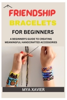 Friendship Bracelet for Beginners: A Beginner's Guide to Creating Meaningful Handcrafted Accessories B0C6C6GPP4 Book Cover