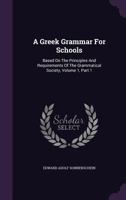 A Greek Grammar for Schools: Based on the Principles and Requirements of the Grammatical Society, Volume 1, Part 1 1348107723 Book Cover