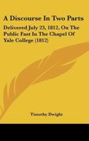 A Discourse in Two Parts: Delivered July 23, 1812, on the Public Fast in the Chapel of Yale College 1275762522 Book Cover