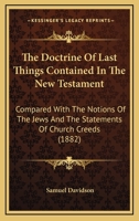 The Doctrine of Last Things Contained in the New Testament Compared with the Notions of the Jews and the Statements of Church Creeds 1021605425 Book Cover