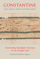 Constantine, the Once and Future King: Constructing Apocalyptic Autocracy in Late Antique Gaul 0520434641 Book Cover
