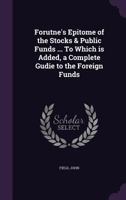 Fortune's Epitome of the Stocks & Public Funds: Containing Every Necessary Information for Understanding the Nature of Those Securities, and the ... Added, a Complete Guide to the Foreign Funds 1171962363 Book Cover