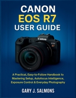 Canon EOS R7 User Guide: A Practical, Easy-to-Follow Handbook to Mastering Setup, Autofocus Intelligence, Exposure Control & Everyday Photography B0G6CJ5QG4 Book Cover